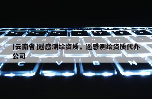 [云南省]遙感測(cè)繪資質(zhì)，遙感測(cè)繪資質(zhì)代辦公司