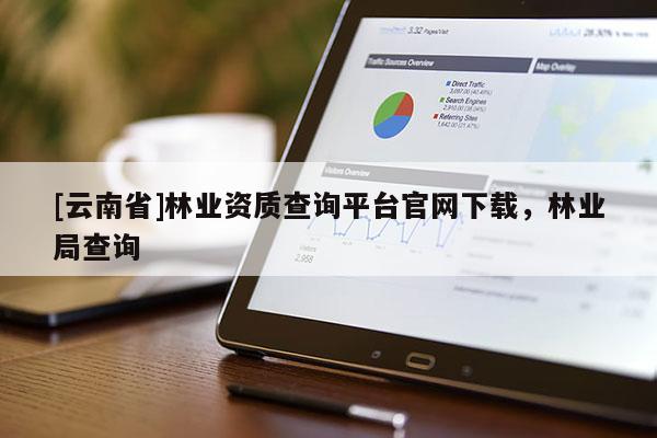 [云南省]林業(yè)資質(zhì)查詢平臺(tái)官網(wǎng)下載，林業(yè)局查詢