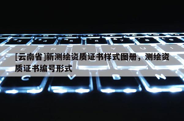 [云南省]新測(cè)繪資質(zhì)證書樣式圖冊(cè)，測(cè)繪資質(zhì)證書編號(hào)形式