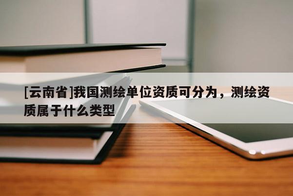 [云南省]我國測(cè)繪單位資質(zhì)可分為，測(cè)繪資質(zhì)屬于什么類型