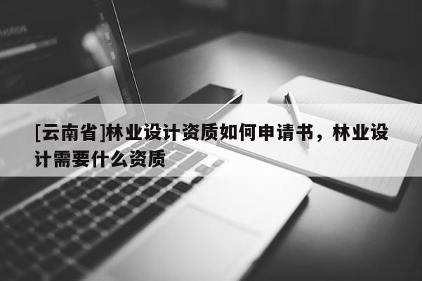 [云南省]林業(yè)設(shè)計(jì)資質(zhì)如何申請(qǐng)書，林業(yè)設(shè)計(jì)需要什么資質(zhì)