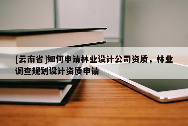 [云南省]如何申請林業(yè)設計公司資質，林業(yè)調查規(guī)劃設計資質申請