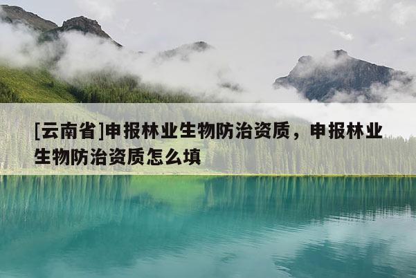 [云南省]申報林業(yè)生物防治資質(zhì)，申報林業(yè)生物防治資質(zhì)怎么填