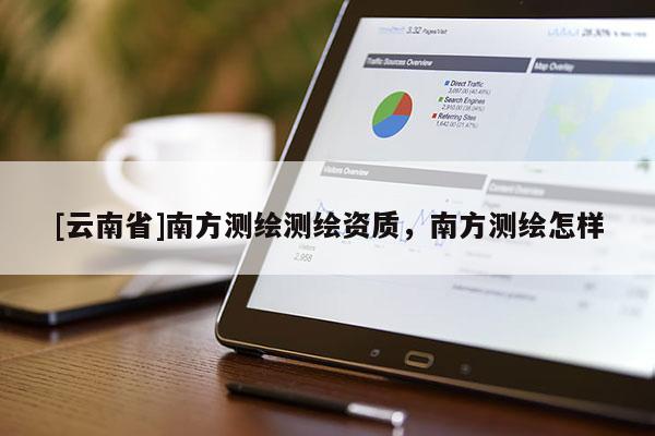 [云南省]南方測(cè)繪測(cè)繪資質(zhì)，南方測(cè)繪怎樣