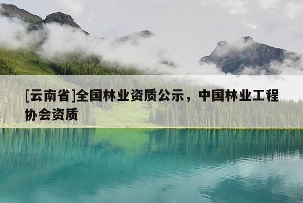 [云南省]全國林業(yè)資質(zhì)公示，中國林業(yè)工程協(xié)會資質(zhì)