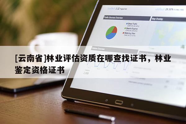 [云南省]林業(yè)評(píng)估資質(zhì)在哪查找證書，林業(yè)鑒定資格證書