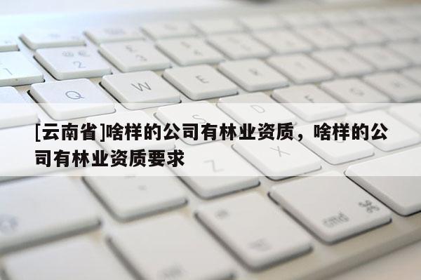 [云南省]啥樣的公司有林業(yè)資質(zhì)，啥樣的公司有林業(yè)資質(zhì)要求