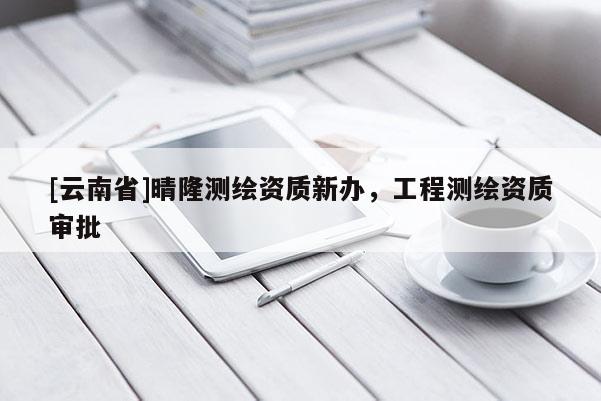 [云南省]晴隆測繪資質(zhì)新辦，工程測繪資質(zhì)審批