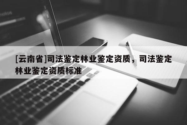 [云南省]司法鑒定林業(yè)鑒定資質，司法鑒定林業(yè)鑒定資質標準