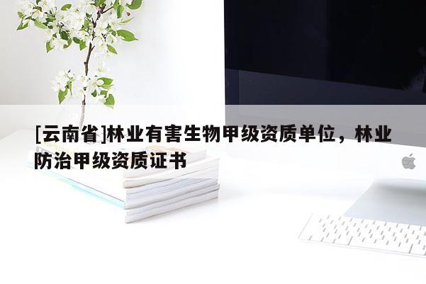 [云南省]林業(yè)有害生物甲級資質(zhì)單位，林業(yè)防治甲級資質(zhì)證書