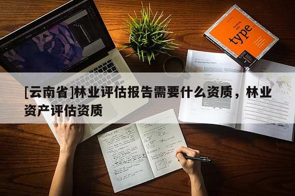 [云南省]林業(yè)評(píng)估報(bào)告需要什么資質(zhì)，林業(yè)資產(chǎn)評(píng)估資質(zhì)
