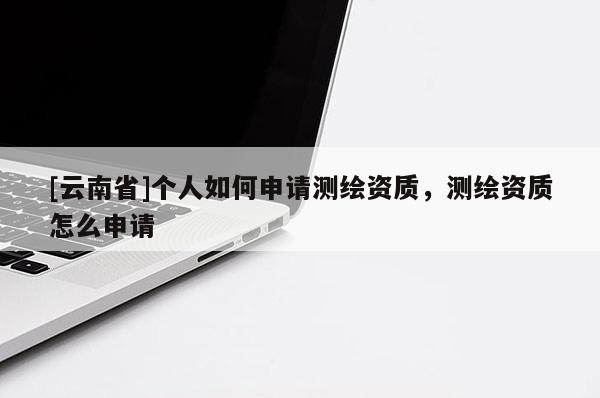 [云南省]個(gè)人如何申請(qǐng)測(cè)繪資質(zhì)，測(cè)繪資質(zhì)怎么申請(qǐng)