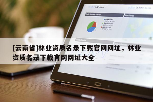 [云南省]林業(yè)資質(zhì)名錄下載官網(wǎng)網(wǎng)址，林業(yè)資質(zhì)名錄下載官網(wǎng)網(wǎng)址大全
