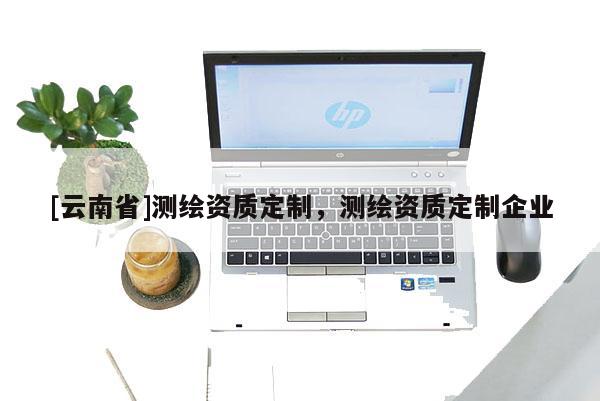[云南省]測繪資質定制，測繪資質定制企業(yè)