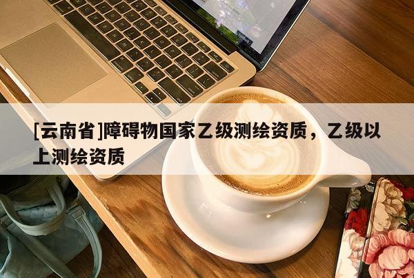 [云南省]障礙物國家乙級測繪資質(zhì)，乙級以上測繪資質(zhì)