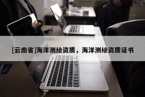 [云南省]海洋測(cè)繪資質(zhì)，海洋測(cè)繪資質(zhì)證書(shū)