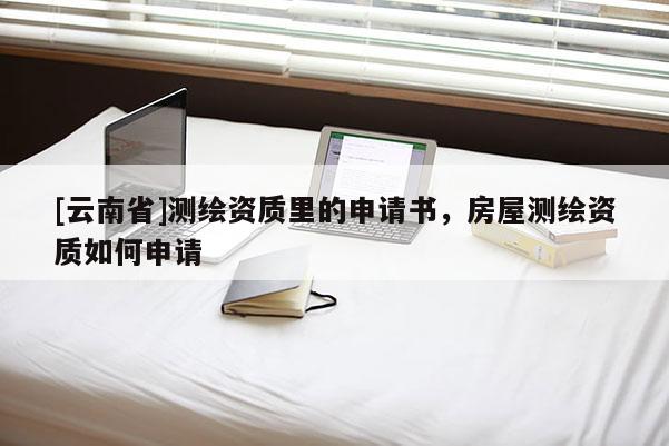 [云南省]測繪資質(zhì)里的申請書，房屋測繪資質(zhì)如何申請