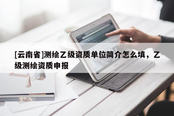 [云南省]測繪乙級資質(zhì)單位簡介怎么填，乙級測繪資質(zhì)申報