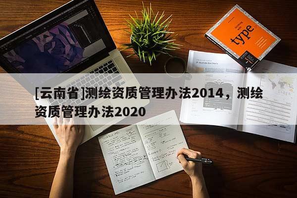 [云南省]測繪資質管理辦法2014，測繪資質管理辦法2020