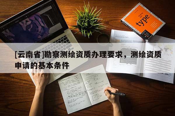 [云南省]勘察測(cè)繪資質(zhì)辦理要求，測(cè)繪資質(zhì)申請(qǐng)的基本條件