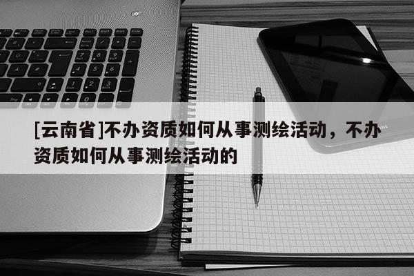 [云南省]不辦資質(zhì)如何從事測繪活動，不辦資質(zhì)如何從事測繪活動的