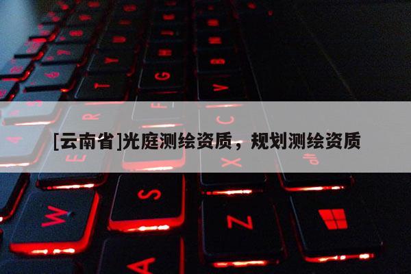 [云南省]光庭測(cè)繪資質(zhì)，規(guī)劃測(cè)繪資質(zhì)