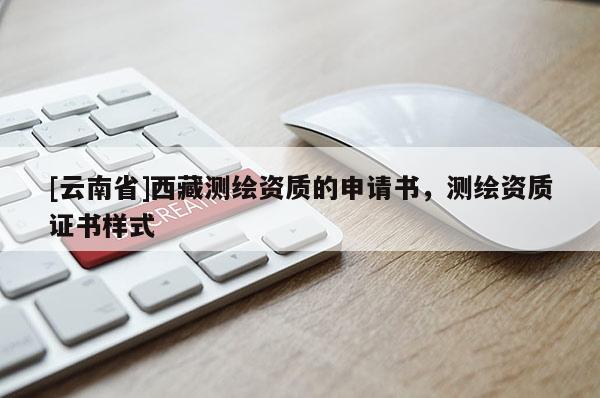 [云南省]西藏測繪資質(zhì)的申請書，測繪資質(zhì)證書樣式