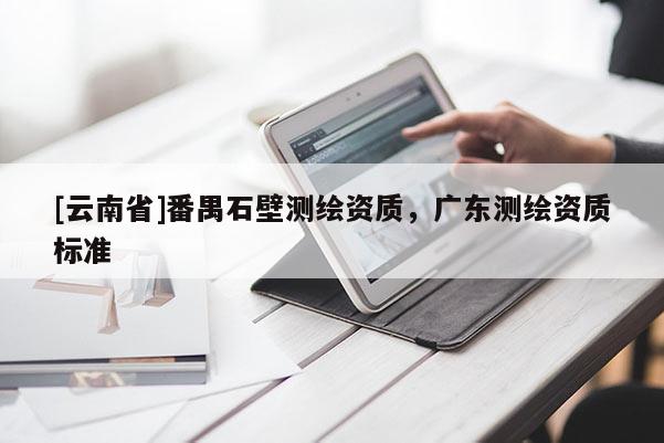 [云南省]番禺石壁測(cè)繪資質(zhì)，廣東測(cè)繪資質(zhì)標(biāo)準(zhǔn)