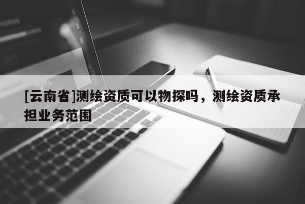 [云南省]測(cè)繪資質(zhì)可以物探嗎，測(cè)繪資質(zhì)承擔(dān)業(yè)務(wù)范圍