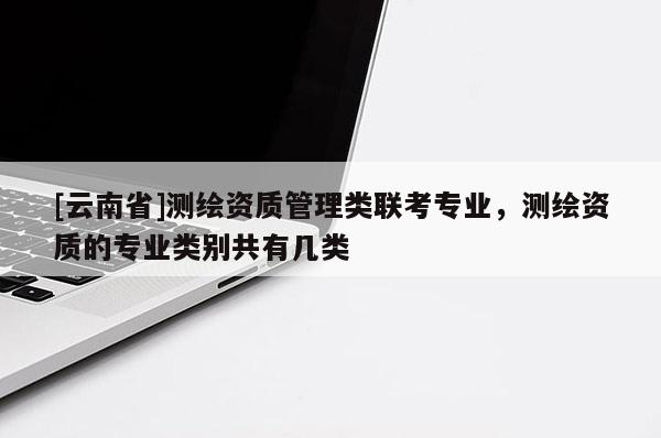 [云南省]測(cè)繪資質(zhì)管理類(lèi)聯(lián)考專(zhuān)業(yè)，測(cè)繪資質(zhì)的專(zhuān)業(yè)類(lèi)別共有幾類(lèi)