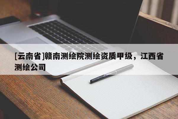 [云南省]贛南測(cè)繪院測(cè)繪資質(zhì)甲級(jí)，江西省測(cè)繪公司
