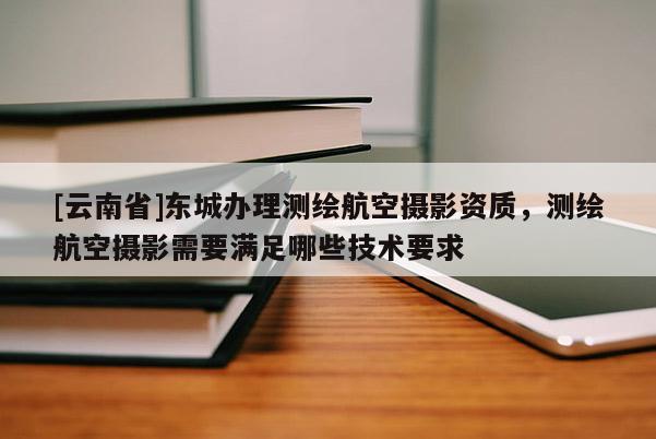 [云南省]東城辦理測繪航空攝影資質(zhì)，測繪航空攝影需要滿足哪些技術(shù)要求