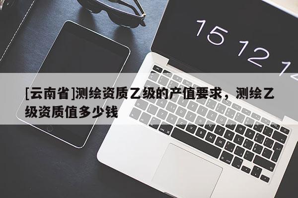 [云南省]測繪資質乙級的產值要求，測繪乙級資質值多少錢