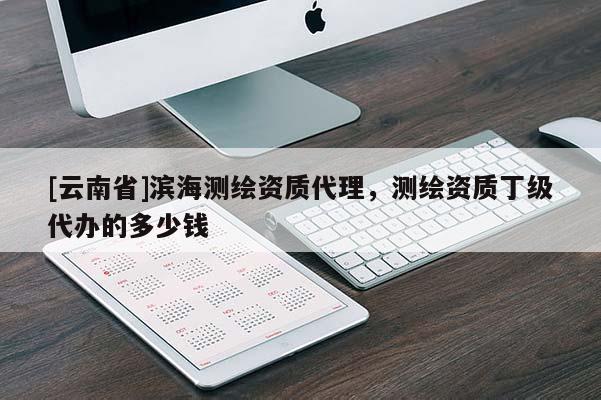 [云南省]濱海測(cè)繪資質(zhì)代理，測(cè)繪資質(zhì)丁級(jí)代辦的多少錢
