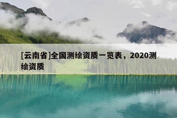 [云南省]全國測(cè)繪資質(zhì)一覽表，2020測(cè)繪資質(zhì)