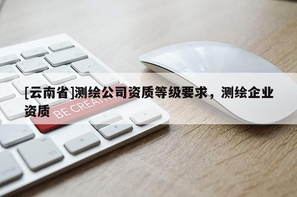 [云南省]測(cè)繪公司資質(zhì)等級(jí)要求，測(cè)繪企業(yè)資質(zhì)