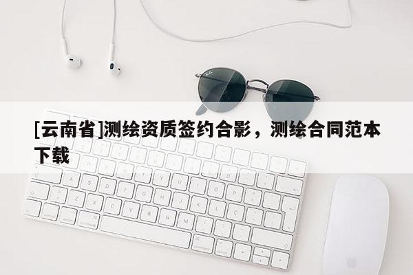 [云南省]測(cè)繪資質(zhì)簽約合影，測(cè)繪合同范本下載