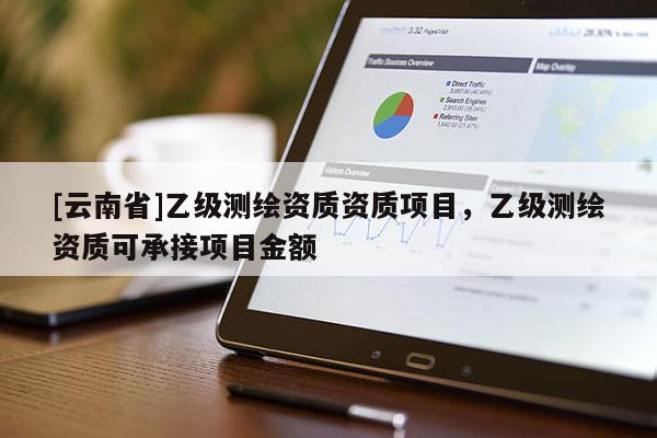 [云南省]乙級測繪資質(zhì)資質(zhì)項目，乙級測繪資質(zhì)可承接項目金額