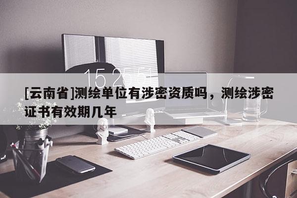 [云南省]測繪單位有涉密資質(zhì)嗎，測繪涉密證書有效期幾年