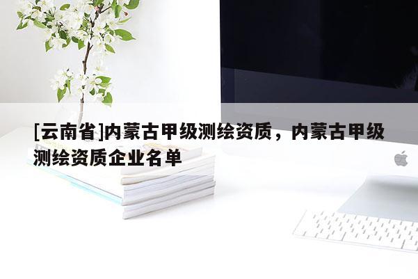 [云南省]內(nèi)蒙古甲級測繪資質(zhì)，內(nèi)蒙古甲級測繪資質(zhì)企業(yè)名單