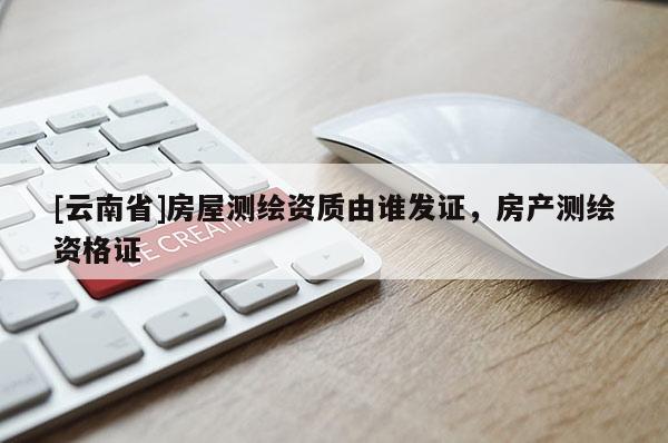 [云南省]房屋測繪資質(zhì)由誰發(fā)證，房產(chǎn)測繪資格證