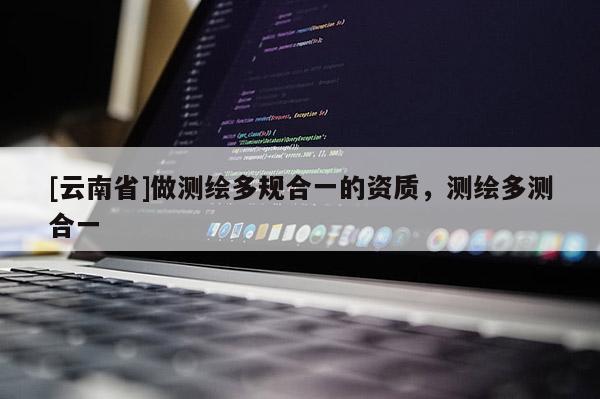 [云南省]做測繪多規(guī)合一的資質(zhì)，測繪多測合一