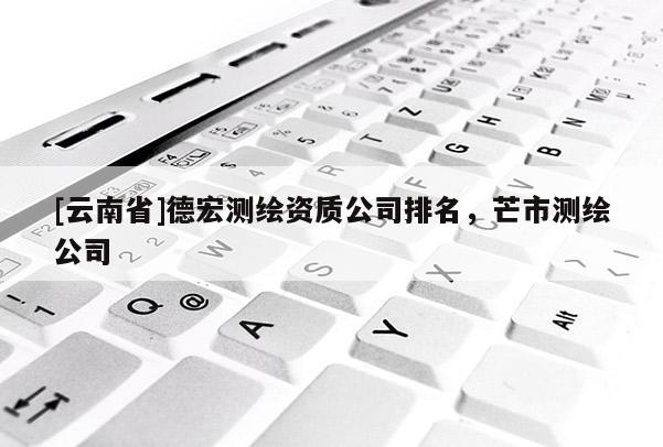 [云南省]德宏測繪資質公司排名，芒市測繪公司