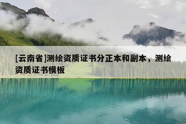 [云南省]測(cè)繪資質(zhì)證書分正本和副本，測(cè)繪資質(zhì)證書模板