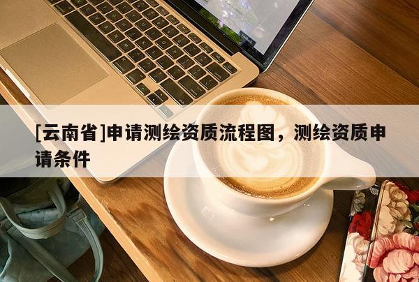 [云南省]申請測繪資質流程圖，測繪資質申請條件