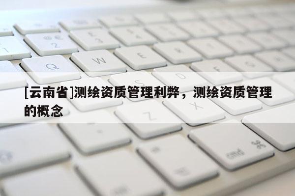 [云南省]測繪資質管理利弊，測繪資質管理的概念