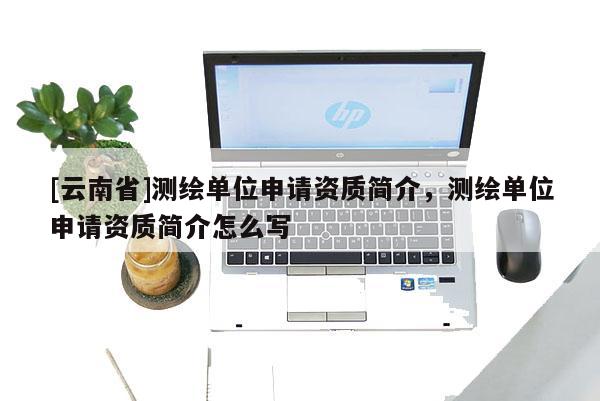 [云南省]測(cè)繪單位申請(qǐng)資質(zhì)簡(jiǎn)介，測(cè)繪單位申請(qǐng)資質(zhì)簡(jiǎn)介怎么寫