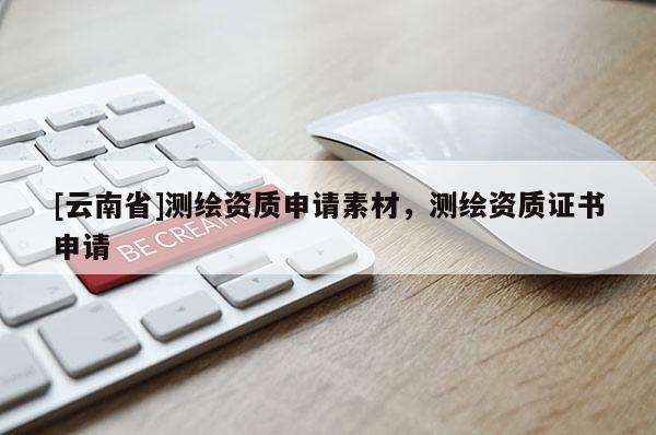 [云南省]測(cè)繪資質(zhì)申請(qǐng)素材，測(cè)繪資質(zhì)證書申請(qǐng)