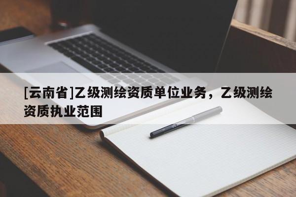 [云南省]乙級測繪資質(zhì)單位業(yè)務(wù)，乙級測繪資質(zhì)執(zhí)業(yè)范圍