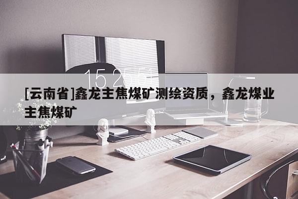 [云南省]鑫龍主焦煤礦測繪資質(zhì)，鑫龍煤業(yè)主焦煤礦